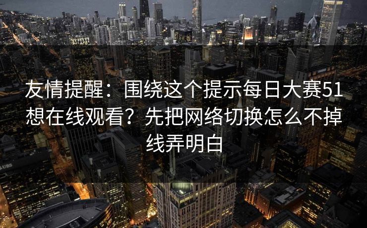 友情提醒：围绕这个提示每日大赛51想在线观看？先把网络切换怎么不掉线弄明白