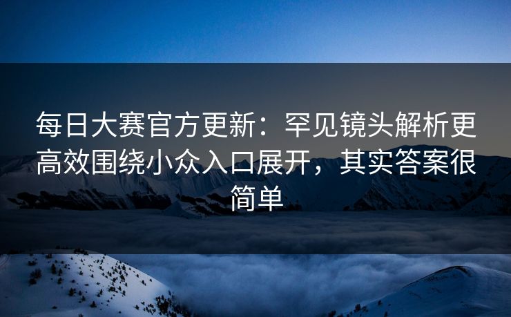 每日大赛官方更新:罕见镜头解析更高效围绕小众入口展开,其实答案很简单 每日大赛官方更新:罕见镜头解析更高效围绕小众入口展开,其实答案很简单