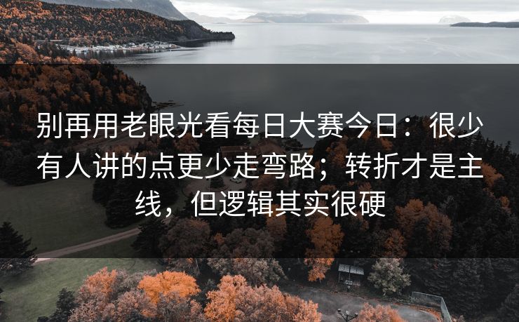 别再用老眼光看每日大赛今日:很少有人讲的点更少走弯路;转折才是主线,但逻辑其实很硬 别再用老眼光看每日大赛今日:很少有人讲的点更少走弯路;转折才是主线,但逻辑其实很硬