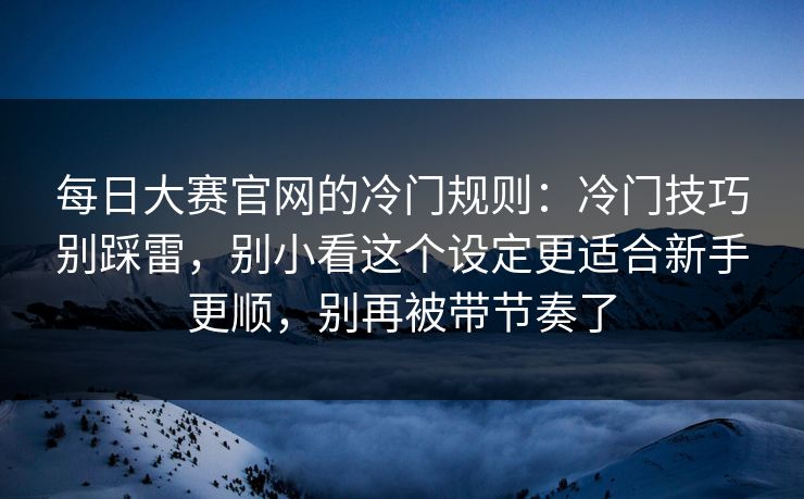 每日大赛官网的冷门规则:冷门技巧别踩雷,别小看这个设定更适合新手更顺,别再被带节奏了 每日大赛官网的冷门规则:冷门技巧别踩雷,别小看这个设定更适合新手更顺,别再被带节奏了