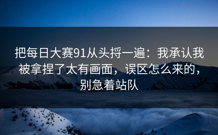 把每日大赛91从头捋一遍：我承认我被拿捏了太有画面，误区怎么来的，别急着站队