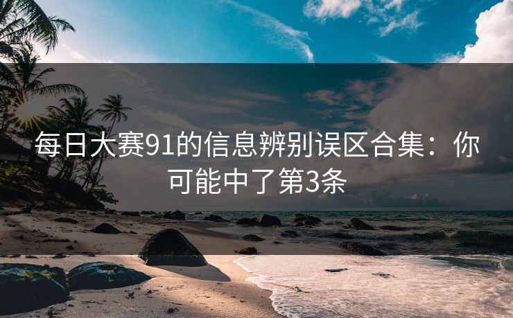 每日大赛91的信息辨别误区合集：你可能中了第3条