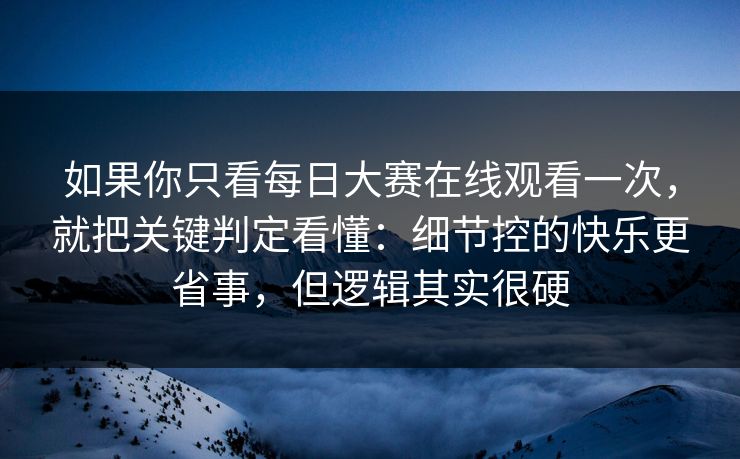 如果你只看每日大赛在线观看一次，就把关键判定看懂：细节控的快乐更省事，但逻辑其实很硬