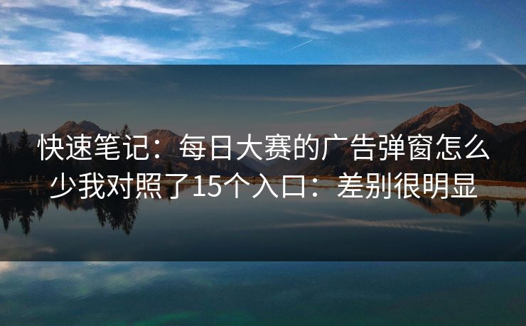 快速笔记：每日大赛的广告弹窗怎么少我对照了15个入口：差别很明显