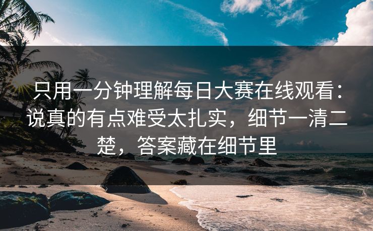 只用一分钟理解每日大赛在线观看：说真的有点难受太扎实，细节一清二楚，答案藏在细节里