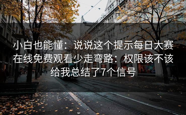 小白也能懂：说说这个提示每日大赛在线免费观看少走弯路：权限该不该给我总结了7个信号