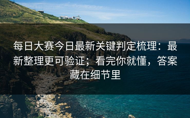 每日大赛今日最新关键判定梳理：最新整理更可验证；看完你就懂，答案藏在细节里